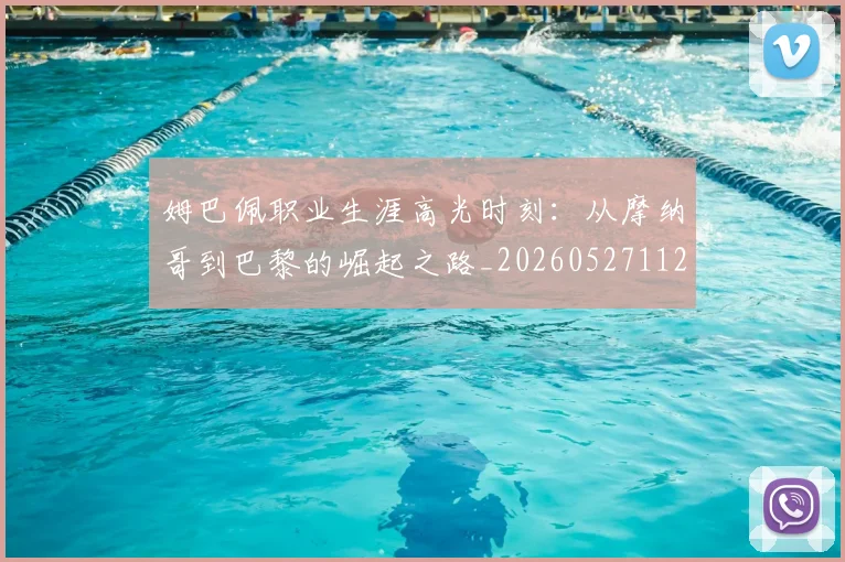 姆巴佩职业生涯高光时刻：从摩纳哥到巴黎的崛起之路_20260527112209