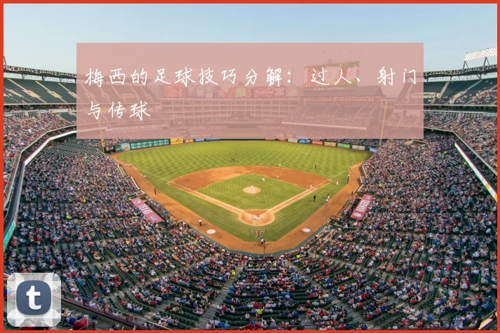 梅西的足球技巧分解:过人、射门与传球