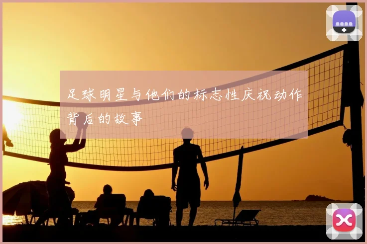 足球明星与他们的标志性庆祝动作背后的故事