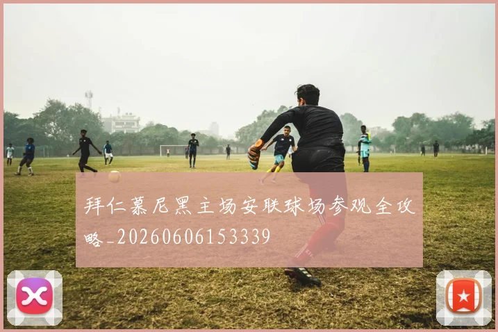 拜仁慕尼黑主场安联球场参观全攻略_20260606153339