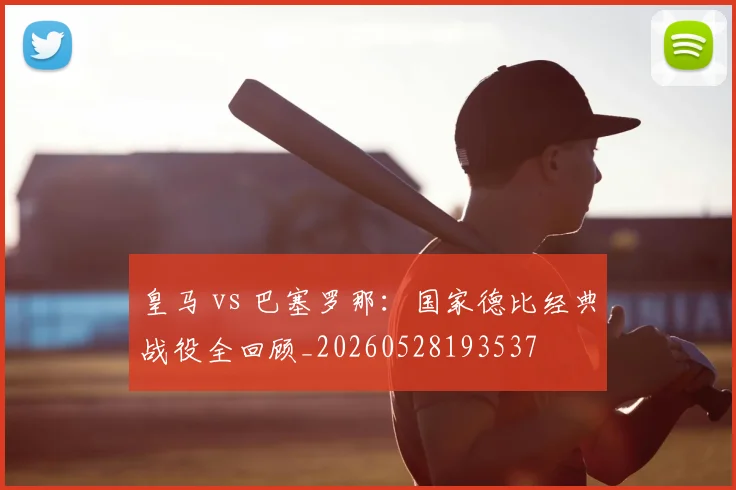 皇马 vs 巴塞罗那:国家德比经典战役全回顾_20260528193537