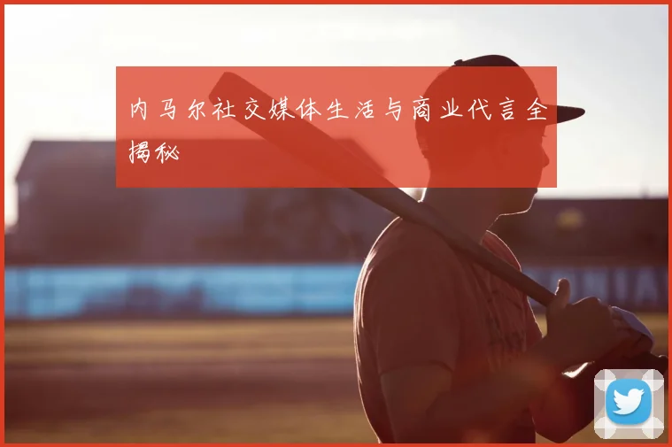 内马尔社交媒体生活与商业代言全揭秘