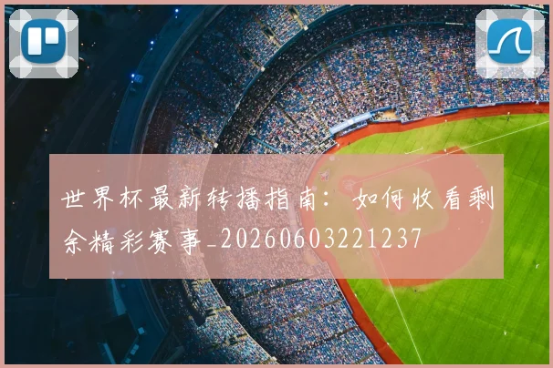 世界杯最新转播指南：如何收看剩余精彩赛事_20260603221237