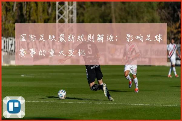 国际足联最新规则解读:影响足球赛事的重大变化
