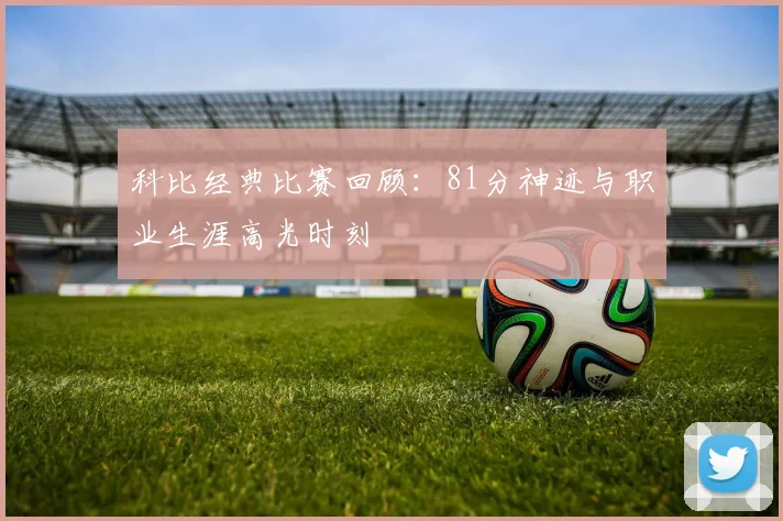 科比经典比赛回顾:81分神迹与职业生涯高光时刻