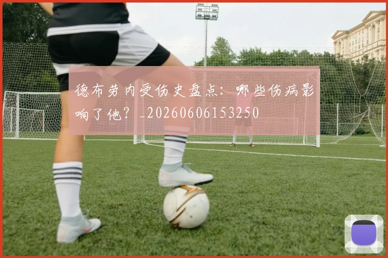 德布劳内受伤史盘点:哪些伤病影响了他?_20260606153250