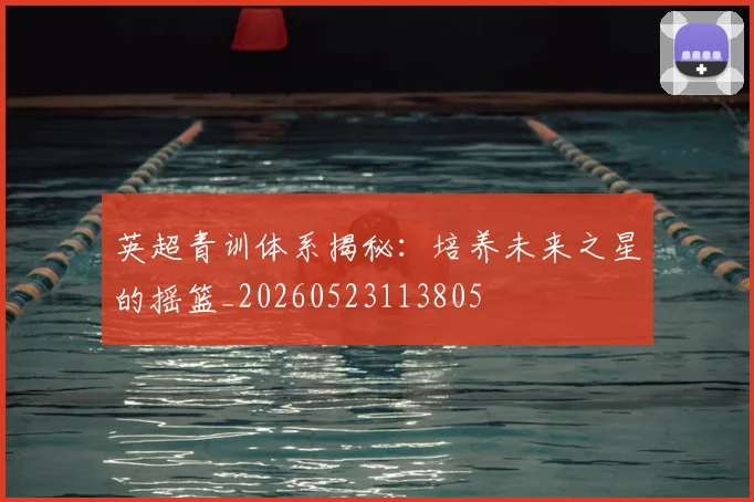 英超青训体系揭秘:培养未来之星的摇篮_20260523113805