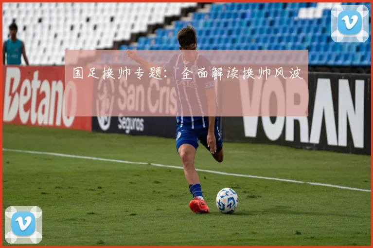 国足换帅专题:全面解读换帅风波