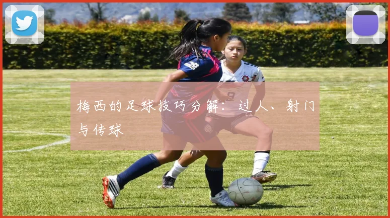 梅西的足球技巧分解:过人、射门与传球