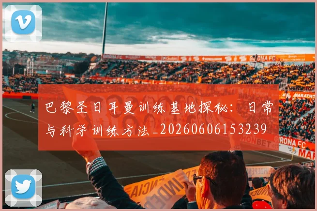 巴黎圣日耳曼训练基地探秘：日常与科学训练方法_20260606153239