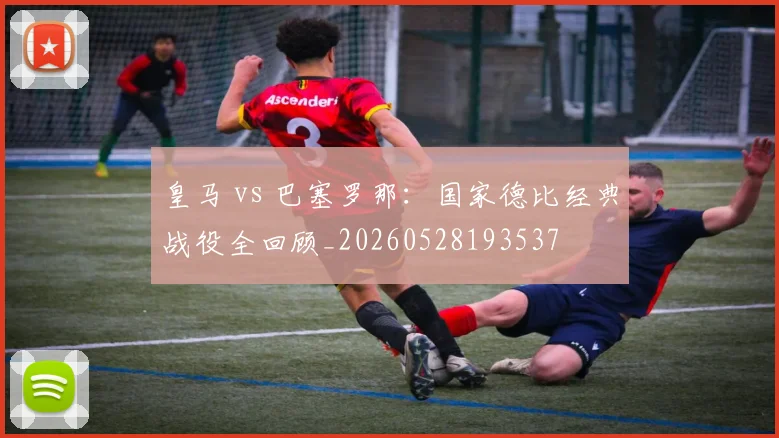 皇马 vs 巴塞罗那:国家德比经典战役全回顾_20260528193537