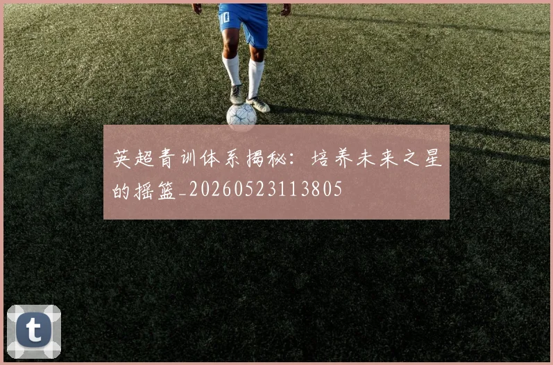 英超青训体系揭秘:培养未来之星的摇篮_20260523113805
