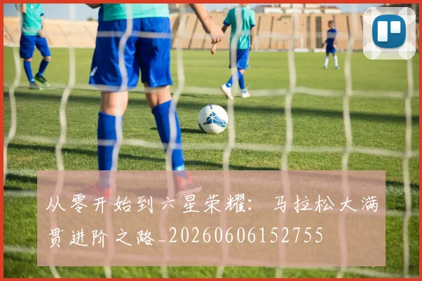 从零开始到六星荣耀:马拉松大满贯进阶之路_20260606152755